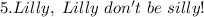 5. Lilly, \ Lilly \ don't \ be \ silly!