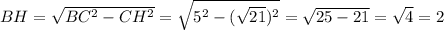 BH= \sqrt{ BC^{2}- CH^{2}}=\sqrt{ 5^{2}- (\sqrt{21})^{2}}= \sqrt{25-21}= \sqrt{4}=2