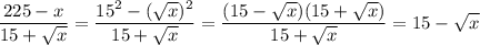 \displaystyle \frac{225-x}{15+\sqrt{x}} =\frac{15^2-(\sqrt{x})^2}{15+\sqrt{x}}=\frac{(15-\sqrt{x})(15+\sqrt{x})}{15+\sqrt{x}}=15-\sqrt{x}