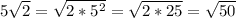 5 \sqrt{2} = \sqrt{2* 5^{2} } = \sqrt{2*25} = \sqrt{50}