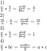 1)\\&#10; \frac{a}{b} * \frac{b}{c} = \frac{a*\not{b}}{\not{b}*c} = \frac{a}{c} \\&#10;2)\\&#10;\frac{m}{n} : \frac{a}{n} = \frac{m*\not{n}}{\not{n}*a}=\frac{m}{a} \\&#10;3)\\&#10;\frac{a}{b}*\frac{b}{a} = \frac{\not{a}*\not{b}}{\not{b}*\not{a}} = 1\\&#10;4)\\&#10;\frac{a}{b}*bc = \frac{a*\not{b}*c}{\not{b}} = a*c\\