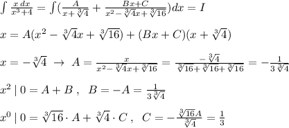 \int \frac{x\, dx}{x^3+4}=\int (\frac{A}{x+\sqrt[3]4}+\frac{Bx+C}{x^2-\sqrt[3]4x+\sqrt[3]{16}})dx=I\\\\x=A(x^2-\sqrt[3]4x+\sqrt[3]{16})+(Bx+C)(x+\sqrt[3]4)\\\\x=-\sqrt[3]4\; \to \; A=\frac{x}{x^2-\sqrt[3]4x+\sqrt[3]{16}}=\frac{-\sqrt[3]4}{\sqrt[3]{16}+\sqrt[3]{16}+\sqrt[3]{16}}=-\frac{1}{3\sqrt[3]4}\\\\x^2\, |\; 0=A+B\; ,\; \; B=-A=\frac{1}{3\sqrt[3]4}\\\\x^0\, |\; 0=\sqrt[3]{16}\cdot A+\sqrt[3]4\cdot C\; ,\; \; C=-\frac{\sqrt[3]{16}A}{\sqrt[3]4}=\frac{1}{3}