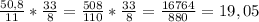 \frac{50,8}{11} * \frac{33}{8} = \frac{508}{110} * \frac{33}{8} = \frac{16764}{880} =19,05