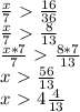 \frac{x}{7} \ \textgreater \ \frac{16}{36} \\ \frac{x}{7} \ \textgreater \ \frac{8}{13} \\ \frac{x*7}{7} \ \textgreater \ \frac{8*7}{13} \\ x\ \textgreater \ \frac{56}{13} \\ x\ \textgreater \ 4 \frac{4}{13}