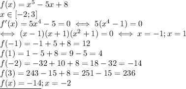 f(x)=x^5-5x+8 \\ &#10;x\in [-2;3] \\ &#10;f'(x)=5x^4-5=0\iff 5(x^4-1)=0 \\ &#10;\iff (x-1)(x+1)(x^2+1)=0\iff x=-1;x=1 \\ &#10;f(-1)=-1+5+8=12 \\ &#10;f(1)=1-5+8=9-5=4 \\ &#10;f(-2)=-32+10+8=18-32=-14 \\ &#10;f(3)=243-15+8=251-15=236 \\ &#10;\underline{f(x)=-14};x=-2 \\