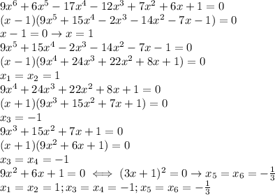 9x^6+6x^5-17x^4-12x^3+7x^2+6x+1=0 \\ &#10;(x-1)(9x^5+15x^4-2x^3-14x^2-7x-1)=0 \\ &#10;x-1=0\rightarrow x=1 \\ &#10;9x^5+15x^4-2x^3-14x^2-7x-1=0 \\ &#10;(x-1)(9x^4+24x^3+22x^2+8x+1)=0 \\ &#10;x_1=x_2=1 \\ &#10;9x^4+24x^3+22x^2+8x+1=0 \\ &#10;(x+1)(9x^3+15x^2+7x+1)=0 \\ &#10;x_3=-1 \\ &#10;9x^3+15x^2+7x+1=0 \\ &#10;(x+1)(9x^2+6x+1)=0 \\ &#10;x_3=x_4=-1 \\ &#10;9x^2+6x+1=0\iff (3x+1)^2=0\rightarrow x_5=x_6=- \frac{1}{3} \\ &#10;x_1=x_2=1;x_3=x_4=-1;x_5=x_6=- \frac{1}{3} \\ &#10;