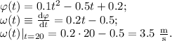 \varphi(t)=0.1t^2-0.5t+0.2;\\&#10;\omega(t)\equiv\frac{\mathrm{d}\varphi}{\mathrm{d}t}=0.2t-0.5;\\&#10;\omega(t)|_{t=20}=0.2\cdot 20-0.5=3.5\mathrm{\ \frac ms.}