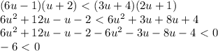 (6u-1)(u+2)\ \textless \ (3u+4)(2u+1)\\&#10;6u^2+12u-u-2\ \textless \ 6u^2+3u+8u+4\\&#10;6u^2+12u-u-2-6u^2-3u-8u-4\ \textless \ 0\\&#10;-6\ \textless \ 0&#10;
