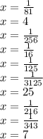 x=\frac{1}{81}\\x=4\\x=\frac{1}{256}\\x=\frac{1}{16}\\x=\frac{1}{125}\\x=\frac{1}{3125}\\x=25\\x=\frac{1}{216}\\x=\frac{1}{343}\\x=7