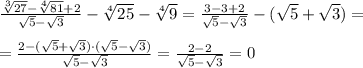 \frac{ \sqrt[3]{27}- \sqrt[4]{81}+2 }{ \sqrt{5}- \sqrt{3} }- \sqrt[4]{25}- \sqrt[4]{9} = \frac{3-3+2}{ \sqrt{5}- \sqrt{3}}-( \sqrt{5}+ \sqrt{3})= \\ \\ = \frac{2-( \sqrt{5}+ \sqrt{3})\cdot ( \sqrt{5}- \sqrt{3})}{ \sqrt{5}- \sqrt{3}}= \frac{2-2}{ \sqrt{5}- \sqrt{3} }=0