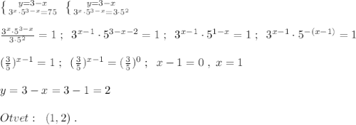 \left \{ {{y=3-x} \atop {3^{x}\cdot 5^{3-x}=75}} \right. \; \left \{ {{y=3-x} \atop {3^{x}\cdot 5^{3-x}=3\cdot 5^2}} \right. \\\\\frac{3^{x}\cdot 5^{3-x}}{3\cdot 5^2}=1\; ;\; \; 3^{x-1}\cdot 5^{3-x-2}=1\; ;\; \; 3^{x-1}\cdot 5^{1-x}=1\; ;\; \; 3^{x-1}\cdot 5^{-(x-1)}=1\\\\(\frac{3}{5})^{x-1}=1\; ;\; \; (\frac{3}{5})^{x-1}=(\frac{3}{5})^0\; ;\; \; x-1=0\; ,\; x=1\\\\y=3-x=3-1=2\\\\Otvet:\; \; (1,2)\; .