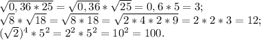 \sqrt{0,36*25} =\sqrt{0,36} *\sqrt{25} =0,6*5=3;\\\sqrt{8} *\sqrt{18} =\sqrt{8*18} =\sqrt{2*4*2*9} =2*2*3=12;\\(\sqrt{2} )^{4} *5^{2} = 2^{2} *5^{2} =10^{2} =100.