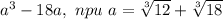 a^3-18a,\ npu\ a= \sqrt[3]{12} +\sqrt[3]{18}