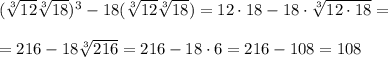 ( \sqrt[3]{12} \sqrt[3]{18})^3-18(\sqrt[3]{12} \sqrt[3]{18})=12\cdot 18-18\cdot \sqrt[3] {12\cdot18}=\\\\&#10;=216-18 \sqrt[3]{216} =216-18\cdot6=216-108=108