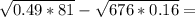 \sqrt{0.49*81}- \sqrt{676*0.16}=