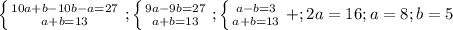 \left \{ {{10a+b-10b-a=27} \atop {a+b=13}} \right.; \left \{ {{9a-9b=27} \atop {a+b=13}} \right.; \left \{ {{a-b=3} \atop {a+b=13}} \right.+;2a=16; a=8; b=5