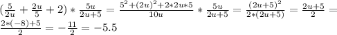 ( \frac{5}{2u} + \frac{2u}{5} +2)* \frac{5u}{2u+5} = \frac{5^2+(2u)^2+2*2u*5}{10u} * \frac{5u}{2u+5} = \frac{(2u+5)^2}{2*(2u+5)} = \frac{2u+5}{2} = \\ \frac{2*(-8)+5}{2} =- \frac{11}{2} =-5.5