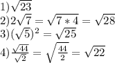 1) \sqrt{23} \\ 2) 2\sqrt{7}=\sqrt{7*4}=\sqrt{28}\\ 3) (\sqrt{5})^2=\sqrt{25}\\ 4) \frac{\sqrt{44}}{\sqrt{2}} =\sqrt{\frac{44}{2}}=\sqrt{22}