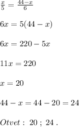 \frac{x}{5} =\frac{44-x}{6} \\\\6x=5(44-x)\\\\6x=220-5x\\\\11x=220\\\\x=20\\\\44-x=44-20=24\\\\Otvet:\; 20\; ;\; 24 \; .