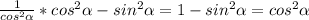 \frac{1}{cos ^{2} \alpha }*cos ^{2} \alpha -sin ^{2} \alpha = 1-sin ^{2} \alpha =cos ^{2} \alpha