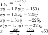 \frac{x}{1.5y} = \frac{x-150}{y} \\ xy=1.5y(x-150) \\ xy=1.5xy-225y \\ xy-1.5xy=-225y \\ x(y-1.5y)=-225y \\ x= \frac{-225}{-0.5y} = \frac{450y}{y} =450