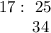 17:~25 \\~~~~~~~ 34