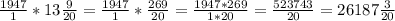 \frac{1947}{1} * 13 \frac{9}{20} = \frac{1947}{1} * \frac{269}{20} = \frac{1947*269}{1*20} = \frac{523743}{20} = 26187 \frac{3}{20}