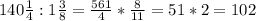 140 \frac{1}{4} :1 \frac{3}{8}= \frac{561}{4}* \frac{8}{11}=51*2=102