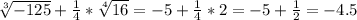 \sqrt[3]{-125} + \frac{1}{4} * \sqrt[4]{16} = -5 + \frac{1}{4} *2 = -5 + \frac{1}{2} = -4.5