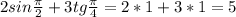 2sin \frac{ \pi }{2} + 3tg \frac{ \pi }{4} = 2*1+3*1=5