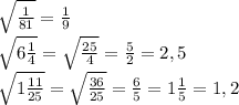 \sqrt{ \frac{1}{81} } = \frac{1}{9} \\ \sqrt{ 6\frac{1}{4} } = \sqrt{ \frac{25}{4} } = \frac{5}{2} =2,5 \\ \sqrt{1 \frac{11}{25} } = \sqrt{ \frac{36}{25} } = \frac{6}{5} =1 \frac{1}{5} =1,2