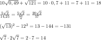 10\sqrt{0,49}+\sqrt{121}=10\cdot 0,7+11=7+11=18\\\\\frac{5\sqrt2}{14,25}=\frac{5\sqrt2}{\frac{57}{4}}=\frac{20\sqrt2}{57}\\\\(\sqrt{13})^2-12^2=13-144=-131\\\\\sqrt7\cdot 2\sqrt7=2\cdot 7=14