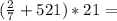 ( \frac{2}{7} +521)*21=