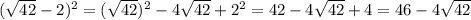 ( \sqrt{42} -2)^2 = ( \sqrt{42})^2 - 4\sqrt{42} + 2^2 = 42-4\sqrt{42} +4= 46 - 4\sqrt{42}