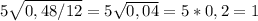 5 \sqrt{0,48/12} =5 \sqrt{0,04} =5*0,2=1