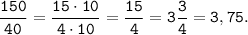 \tt \displaystyle \frac{150}{40} = \frac{15 \cdot 10}{4 \cdot 10} = \frac{15}{4} = 3\frac{3}{4} = 3,75.