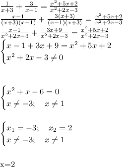 \frac{1}{x+3} +\frac{3}{x-1}=\frac{x^2+5x+2}{x^2+2x-3}\\&#10; \frac{x-1}{(x+3)(x-1)} +\frac{3(x+3)}{(x-1)(x+3)}=\frac{x^2+5x+2}{x^2+2x-3}\\&#10; \frac{x-1}{x^2+2x-3} +\frac{3x+9}{x^2+2x-3}=\frac{x^2+5x+2}{x^2+2x-3}\\&#10;\begin{cases}&#10;x-1+3x+9=x^2+5x+2\\&#10;x^2+2x-3\neq0&#10;\end{cases}\\&#10;\\&#10;\\&#10;&#10;\begin{cases}&#10;x^2+x-6=0\\&#10;x\neq-3; \ \ \ x\neq1&#10;\end{cases}\\&#10;\\&#10;\\&#10;\begin{cases}&#10;x_1=-3; \ \ \ x_2=2\\&#10;x\neq-3; \ \ \ x\neq1&#10;\end{cases}\\&#10;\\&#10;\\&#10;x=2