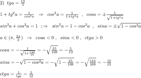 2)\; \; tga=\frac{12}{5}\\\\1+tg^2a=\frac{1}{cos^2a}\; \; \Rightarrow \; \; cos^2a=\frac{1}{1+tg^2a}\; \; ,\; \; cosa=\pm \frac{1}{\sqrt{1+tg^2a}}\\\\sin^2a+cos^2a=1\; \ ;\Rightarrow \; \; sin^2a=1-cos^2a\; \; ,\; \; sina=\pm \sqrt{1-cos^2a}\\\\a\in (\pi ,\frac{3\pi }{2})\; \; \to \; \; cosa