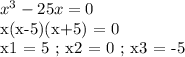 x^3 - 25x = 0&#10;&#10;x(x-5)(x+5) = 0&#10;&#10;x1 = 5 ; x2 = 0 ; x3 = -5