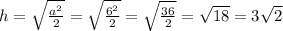 h= \sqrt{ \frac{a^2}{2}}=\sqrt{ \frac{6^2}{2}}=\sqrt{ \frac{36}{2}}= \sqrt{18}=3\sqrt{2}