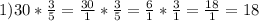 1) 30 * \frac{3}{5} = \frac{30}{1} * \frac{3}{5} = \frac{6}{1} * \frac{3}{1} = \frac{18}{1} = 18