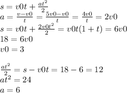 s = v0t + \frac{a {t}^{2} }{2} \\ a = \frac{v - v0}{t} = \frac{5v0 - v0}{t} = \frac{4v0}{t} = 2v0 \\ s = v0t + \frac{2v0 {t}^{2} }{2} = v0t (1+ t) = 6v0 \\ 18 = 6v0 \\ v0 = 3 \\ \\ \frac{a {t}^{2} }{2} = s - v0t = 18 - 6 = 12 \\ a {t}^{2} = 24 \\ a = 6