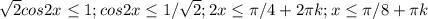 \sqrt{2} cos2x \leq 1; cos2x\leq1/\sqrt{2}; 2x\leq \pi /4+2 \pi k; x\leq \pi /8+\pi k