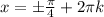 x=б \frac{ \pi }{4}+2 \pi k