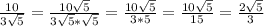 \frac{10}{3 \sqrt{5} } = \frac{10 \sqrt{5} }{3 \sqrt{5}* \sqrt{5} }= \frac{10 \sqrt{5} }{3*5} = \frac{10 \sqrt{5} }{15} = \frac{2 \sqrt{5} }{3}