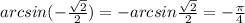 arcsin(- \frac{ \sqrt{2} }{2})=-arcsin \frac{ \sqrt{2} }{2}=- \frac{ \pi }{4}