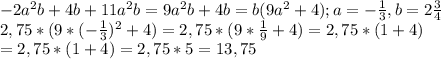 -2a^{2}b+4b+11a^{2}b=9a^{2}b+4b=b(9a^{2}+4); a= - \frac{1}{3}, b=2 \frac{3}{4} \\ &#10; 2,75*(9*(- \frac{1}{3})^{2}+4)=2,75*(9*\frac{1}{9}+4)=2,75*(1+4) \\ =2,75*(1+4)=2,75*5=13,75&#10;&#10;