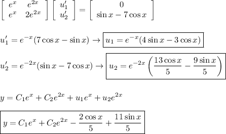 \left[\begin{array}{ccc} e^x&e^{2x}\\e^x&2e^{2x} \end{array}\right] \left[\begin{array}{ccc} u_1'\\u_2' \end{array}\right]=\left[\begin{array}{ccc} 0\\\sin x-7\cos x \end{array}\right] \\ \displaystyle\\ \\ &#10;u_1'=e^{-x}(7\cos x-\sin x)\to \boxed{u_1=e^{-x}(4\sin x-3\cos x)}\\ \\&#10;u_2'=e^{-2x}(\sin x-7\cos x)\to \boxed{u_2=e^{-2x}\left(\dfrac{13\cos x}{5}-\dfrac{9\sin x}{5}\right)}\\ \\ \\&#10;y=C_1e^x+C_2e^{2x}+u_1e^x+u_2e^{2x}\\ \\&#10;\boxed{y=C_1e^x+C_2e^{2x}- \dfrac{2\cos x}{5}+\dfrac{11\sin x}{5}}&#10;