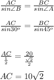 \frac{AC}{sin \angle B} = \frac{BC}{sin \angle A} \\ \\\frac{AC}{sin 30^o} = \frac{BC}{sin 45^o} \\ \\ \\ \frac{AC}{ \frac{1}{2} } = \frac{20}{ \frac{ \sqrt{2} }{2} } \\ \\ AC=10 \sqrt{2}