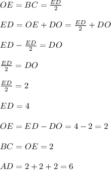 OE=BC= \frac{ED}{2}\\\\ED=OE+DO=\frac{ED}{2}+DO\\\\ED-\frac{ED}{2}=DO\\\\\frac{ED}{2}=DO\\\\\frac{ED}{2}=2\\\\ED=4\\\\OE=ED-DO=4-2=2\\\\BC=OE=2\\\\AD=2+2+2=6